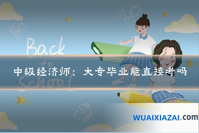 中级经济师:大专毕业能直接考吗