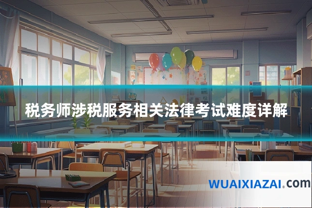 税务师涉税服务相关法律考试难度详解