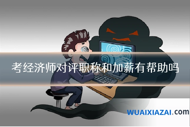 考经济师对评职称和加薪有帮助吗