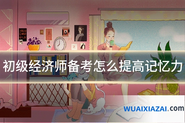 初级经济师备考怎么提高记忆力