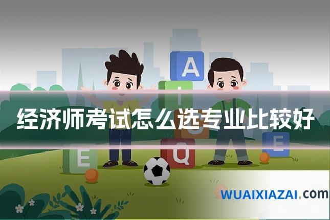 经济师考试怎么选专业比较好