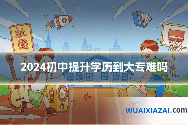 2024初中提升学历到大专难吗