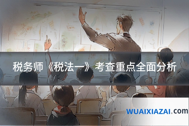 税务师《税法一》考查重点全面分析