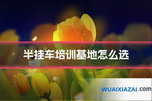 半挂车培训基地怎么选