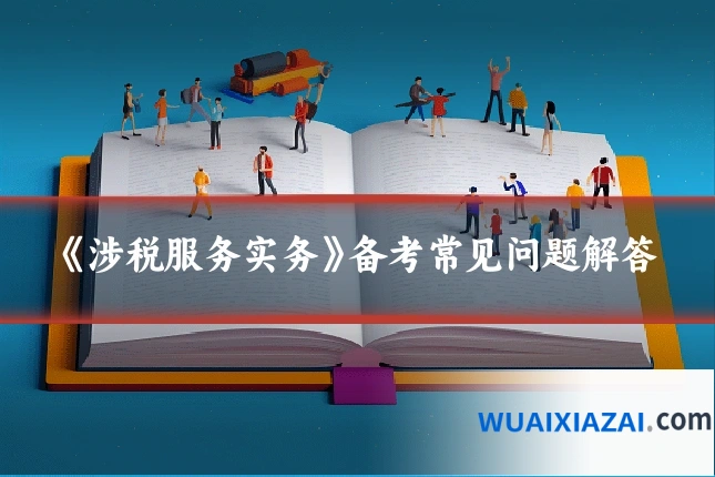 《涉税服务实务》备考常见问题解答