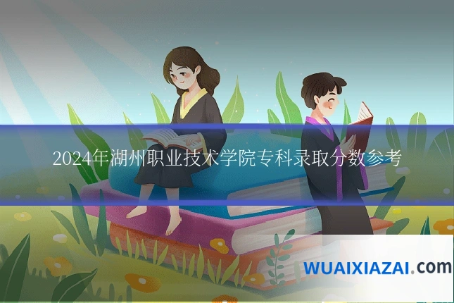 2024年湖州职业技术学院专科录取分数参考