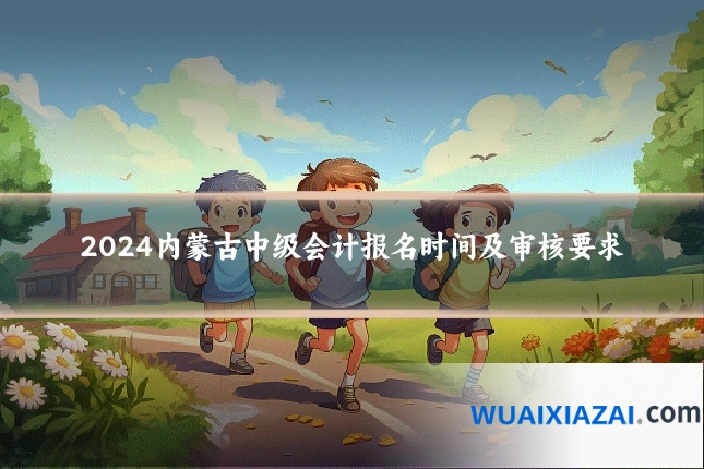 2024内蒙古中级会计报名时间及审核要求