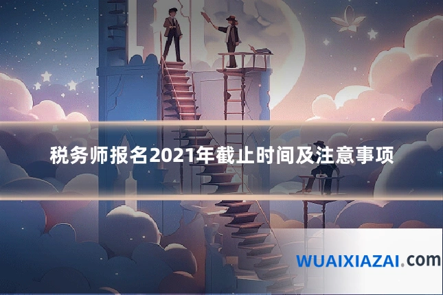 税务师报名2021年截止时间及注意事项