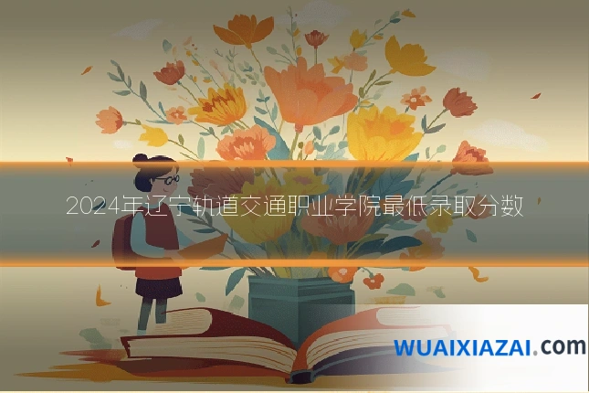 2024年辽宁轨道交通职业学院最低录取分数