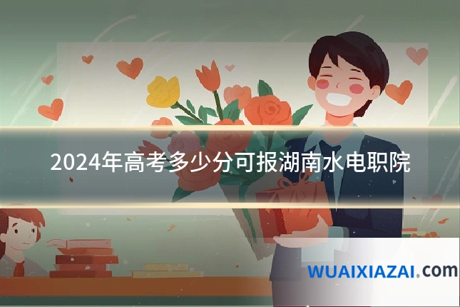 2024年高考多少分可报湖南水电职院
