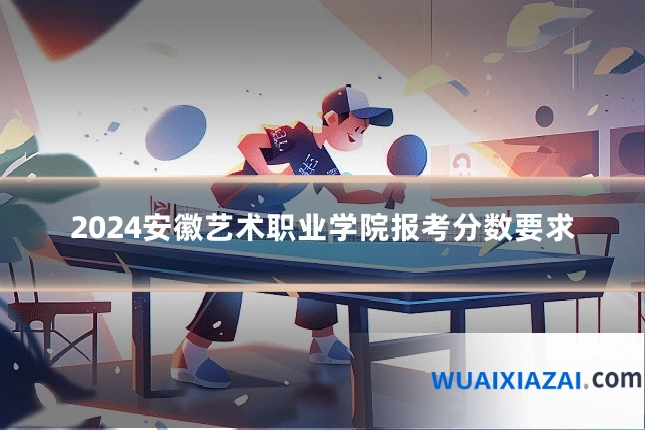 2024安徽艺术职业学院报考分数要求