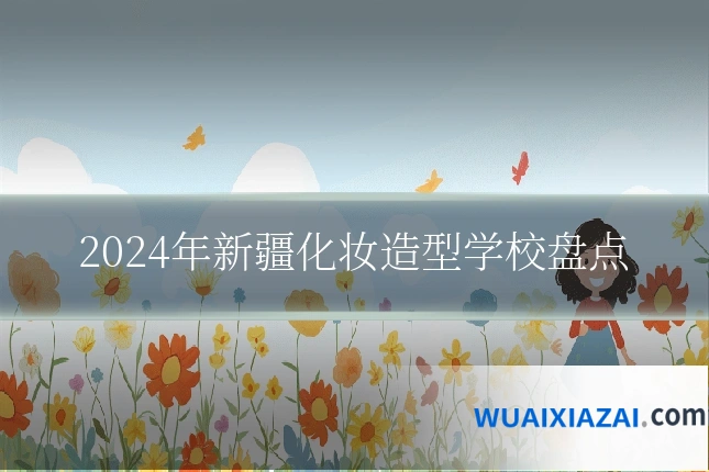 2024年新疆化妆造型学校盘点