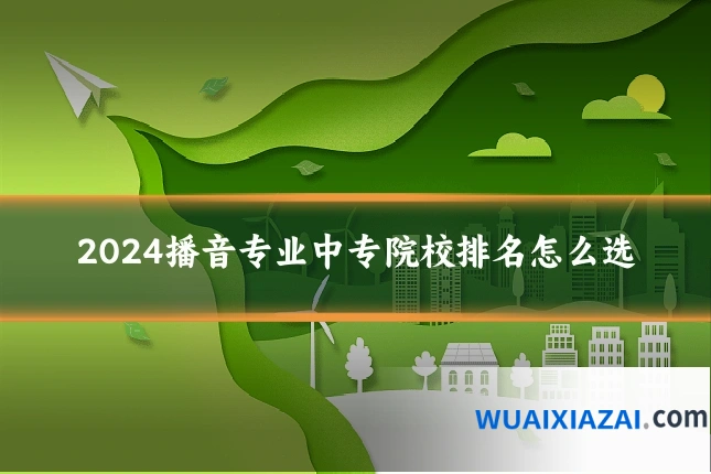 2024播音专业中专院校排名怎么选