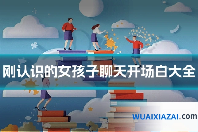 刚认识的女孩子聊天开场白大全