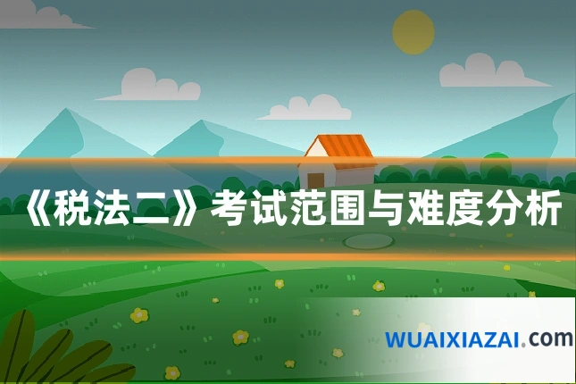 《税法二》考试范围与难度分析