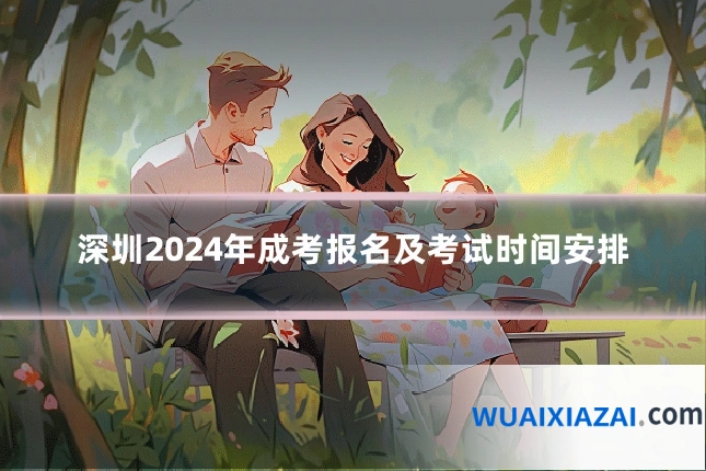 深圳2024年成考报名及考试时间安排