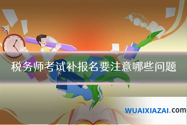 税务师考试补报名要注意哪些问题