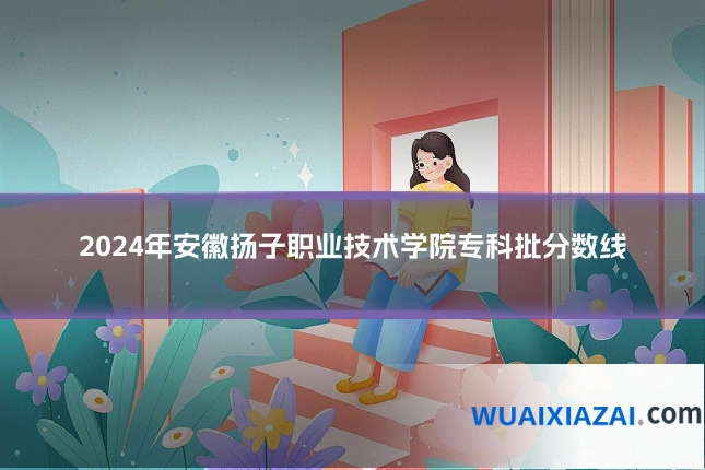 2024年安徽扬子职业技术学院专科批分数线