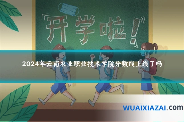2024年云南农业职业技术学院分数线上线了吗