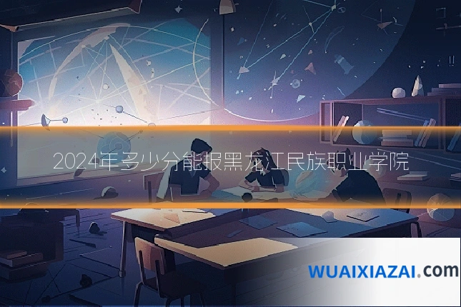 2024年多少分能报黑龙江民族职业学院