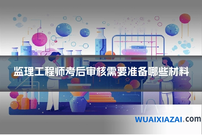 监理工程师考后审核需要准备哪些材料