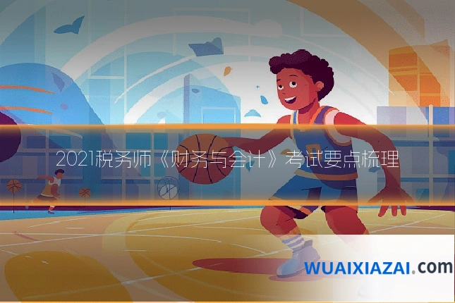 2021税务师《财务与会计》考试要点梳理