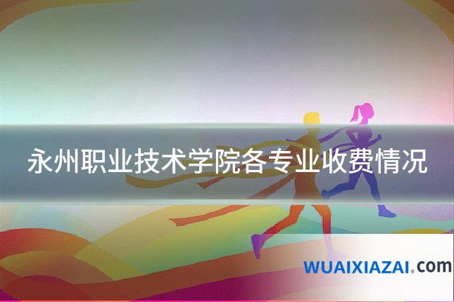 永州职业技术学院各专业收费情况