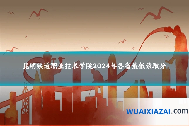 昆明铁道职业技术学院2024年各省最低录取分