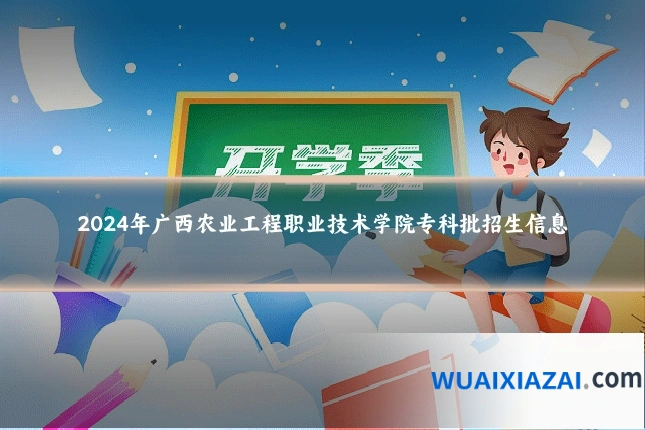 2024年广西农业工程职业技术学院专科批招生信息