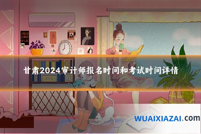 甘肃2024审计师报名时间和考试时间详情