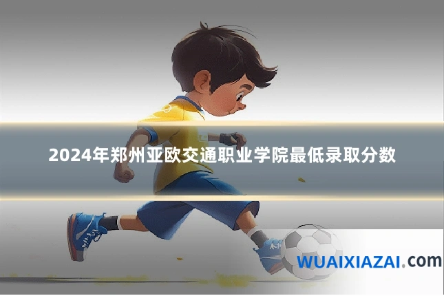 2024年郑州亚欧交通职业学院最低录取分数