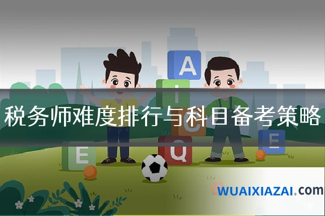 税务师难度排行与科目备考策略