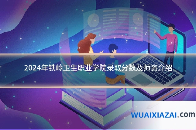 2024年铁岭卫生职业学院录取分数及师资介绍
