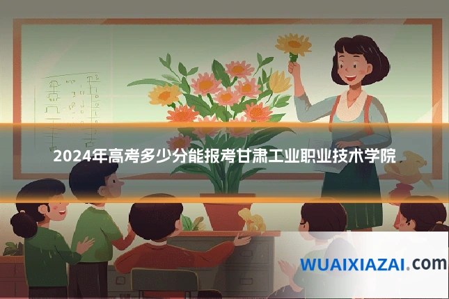 2024年高考多少分能报考甘肃工业职业技术学院