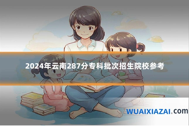2024年云南287分专科批次招生院校参考