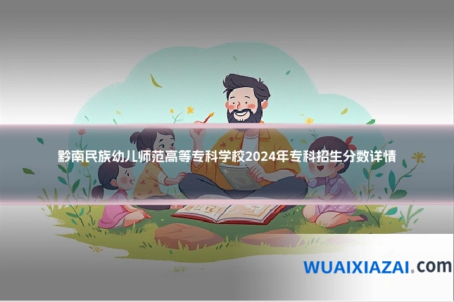 黔南民族幼儿师范高等专科学校2024年专科招生分数详情
