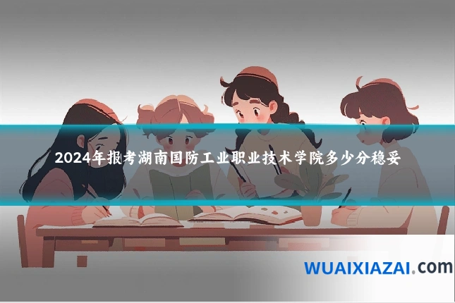 2024年报考湖南国防工业职业技术学院多少分稳妥