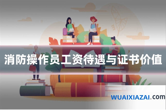 消防操作员工资待遇与证书价值