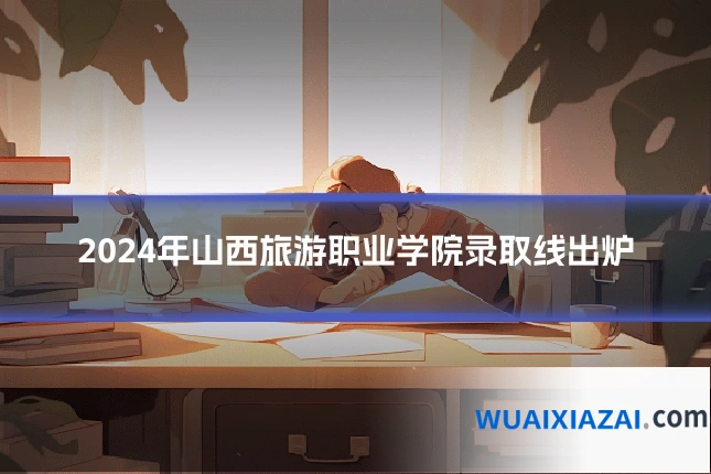 2024年山西旅游职业学院录取线出炉