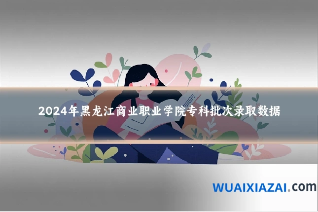 2024年黑龙江商业职业学院专科批次录取数据