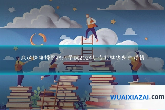 武汉铁路桥梁职业学院2024年专科批次招生详情