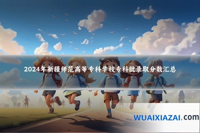 2024年新疆师范高等专科学校专科批录取分数汇总