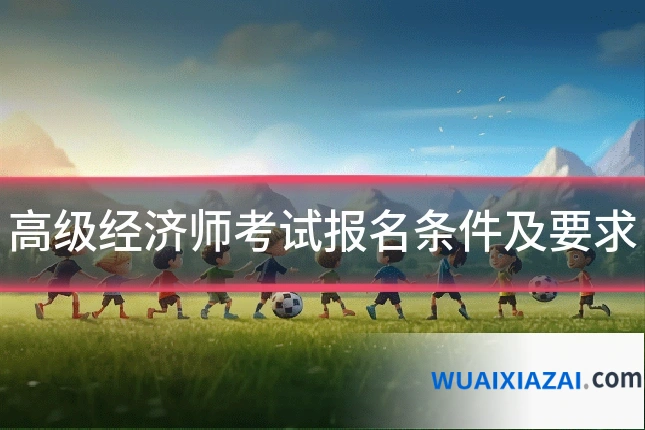 高级经济师考试报名条件及要求