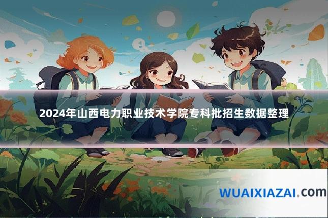 2024年山西电力职业技术学院专科批招生数据整理