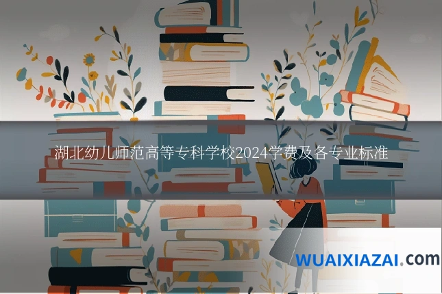 湖北幼儿师范高等专科学校2024学费及各专业标准