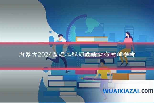 内蒙古2024监理工程师成绩公布时间参考