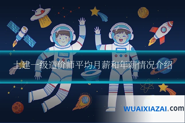土建一级造价师平均月薪和年薪情况介绍