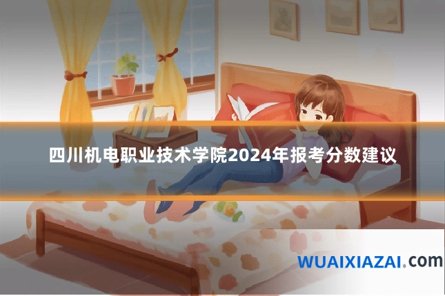 四川机电职业技术学院2024年报考分数建议