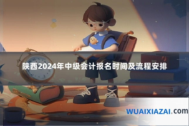 陕西2024年中级会计报名时间及流程安排