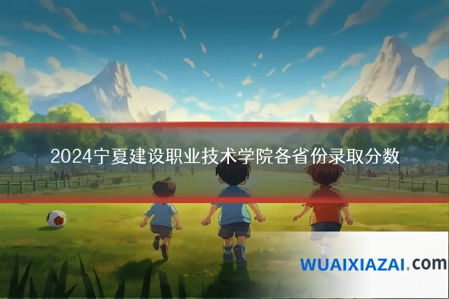 2024宁夏建设职业技术学院各省份录取分数